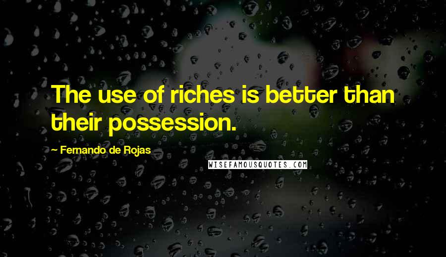 Fernando De Rojas Quotes: The use of riches is better than their possession.