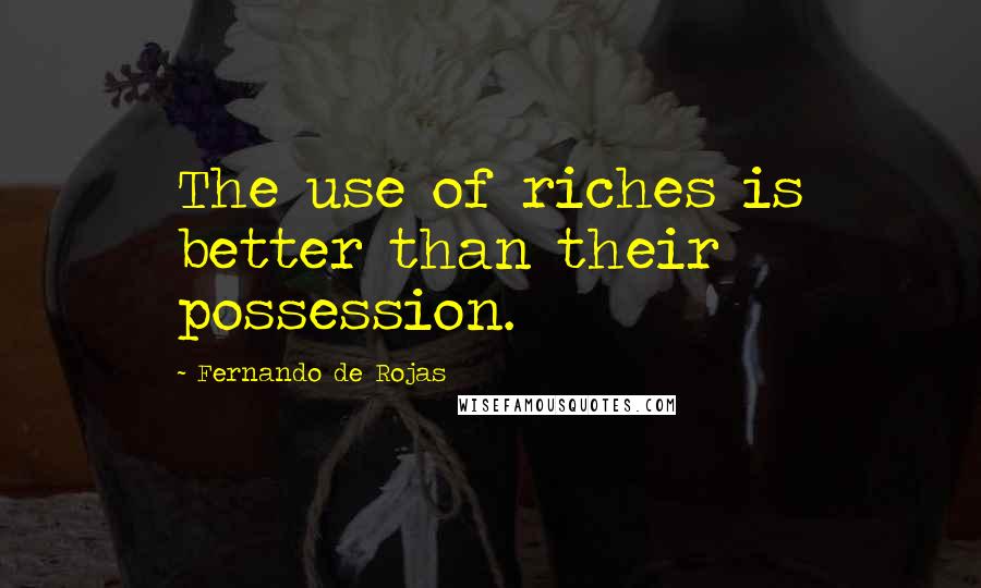 Fernando De Rojas Quotes: The use of riches is better than their possession.