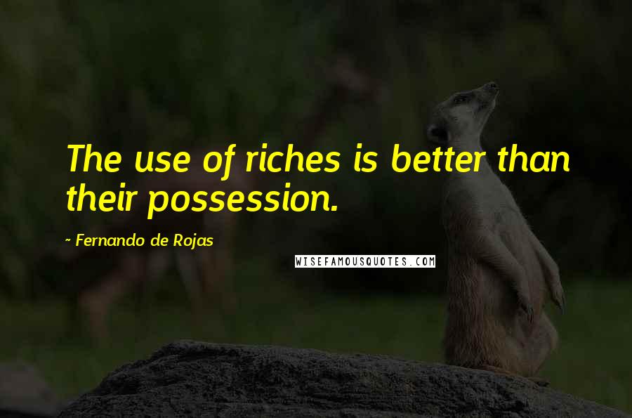 Fernando De Rojas Quotes: The use of riches is better than their possession.