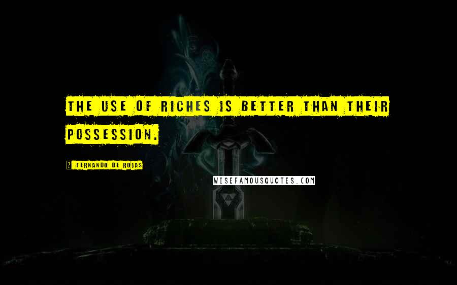 Fernando De Rojas Quotes: The use of riches is better than their possession.