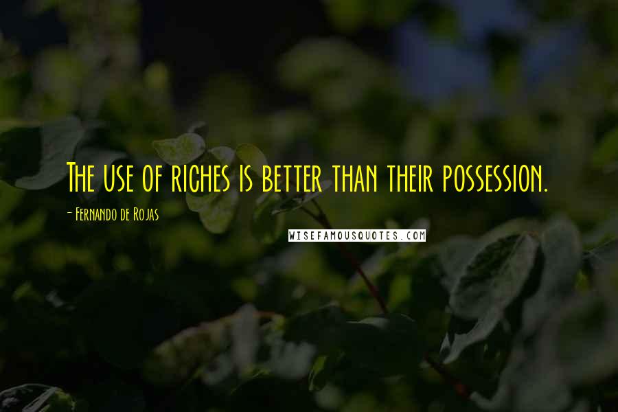 Fernando De Rojas Quotes: The use of riches is better than their possession.