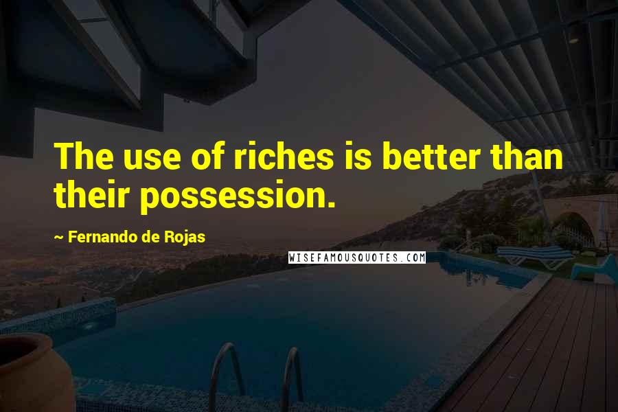 Fernando De Rojas Quotes: The use of riches is better than their possession.