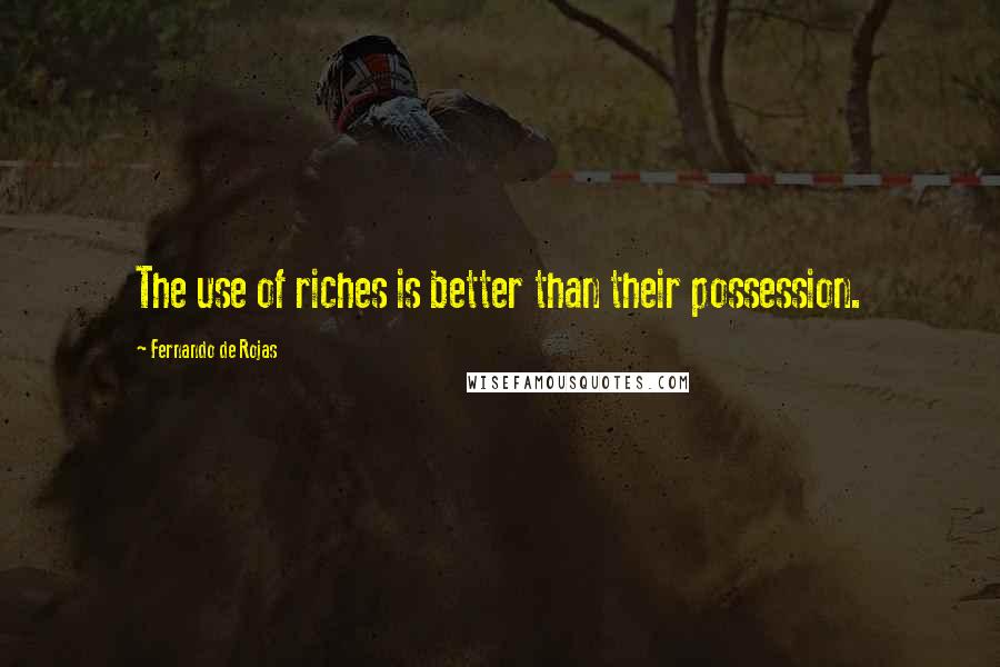 Fernando De Rojas Quotes: The use of riches is better than their possession.