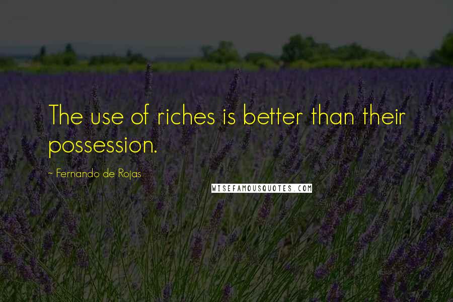 Fernando De Rojas Quotes: The use of riches is better than their possession.