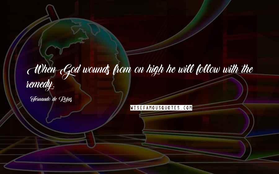 Fernando De Rojas Quotes: When God wounds from on high he will follow with the remedy.