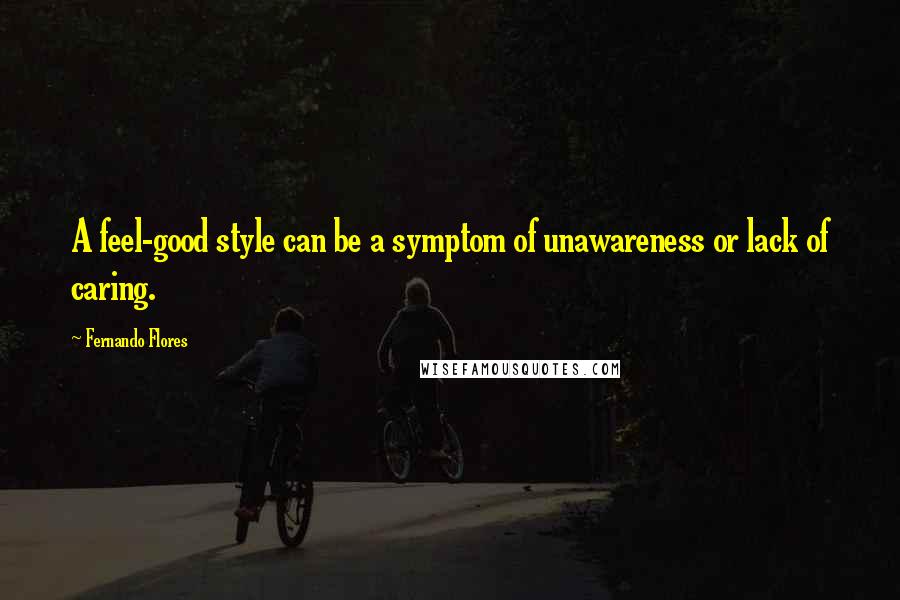 Fernando Flores Quotes: A feel-good style can be a symptom of unawareness or lack of caring.