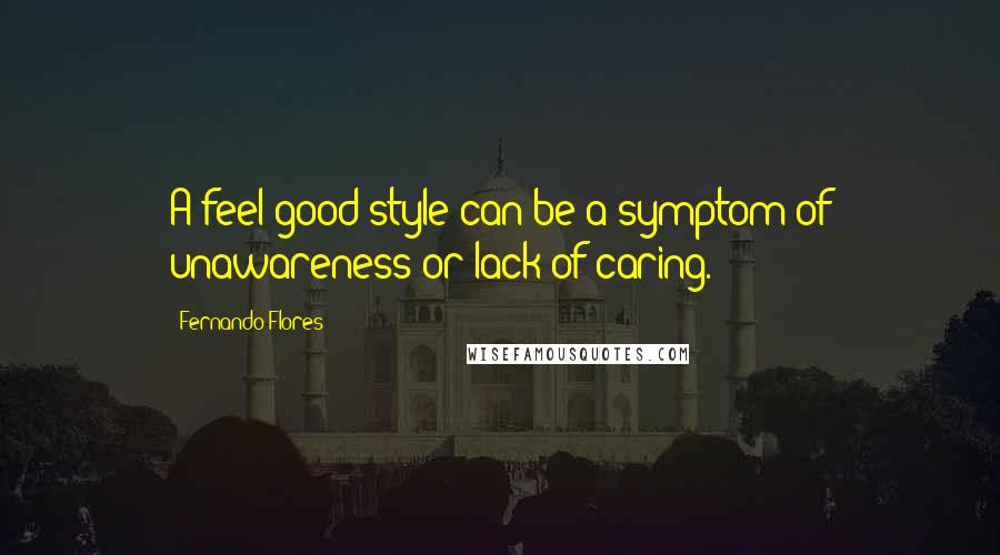 Fernando Flores Quotes: A feel-good style can be a symptom of unawareness or lack of caring.