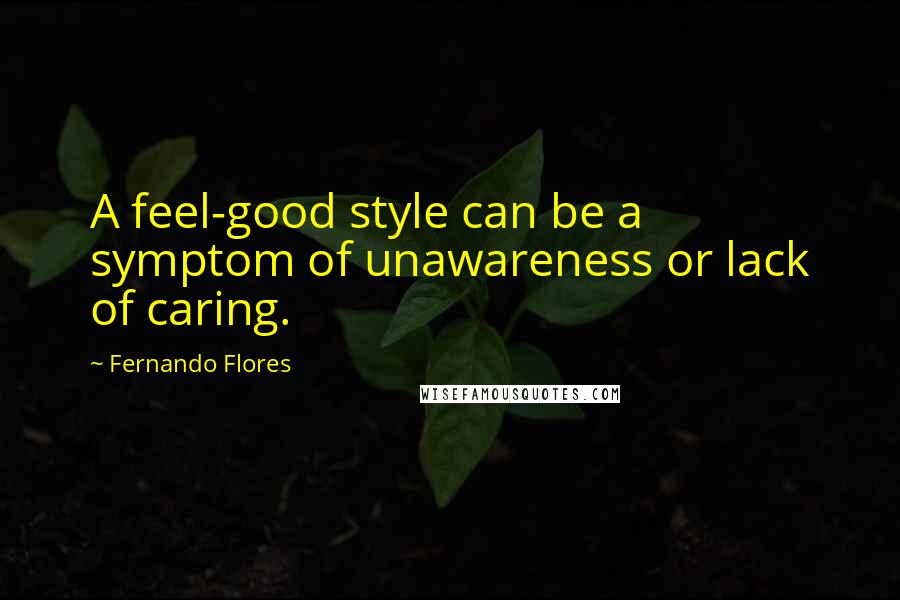 Fernando Flores Quotes: A feel-good style can be a symptom of unawareness or lack of caring.