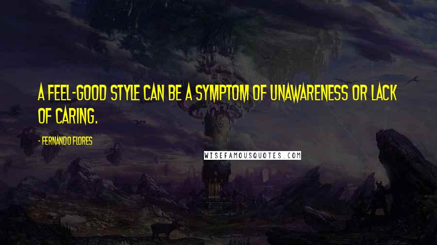 Fernando Flores Quotes: A feel-good style can be a symptom of unawareness or lack of caring.