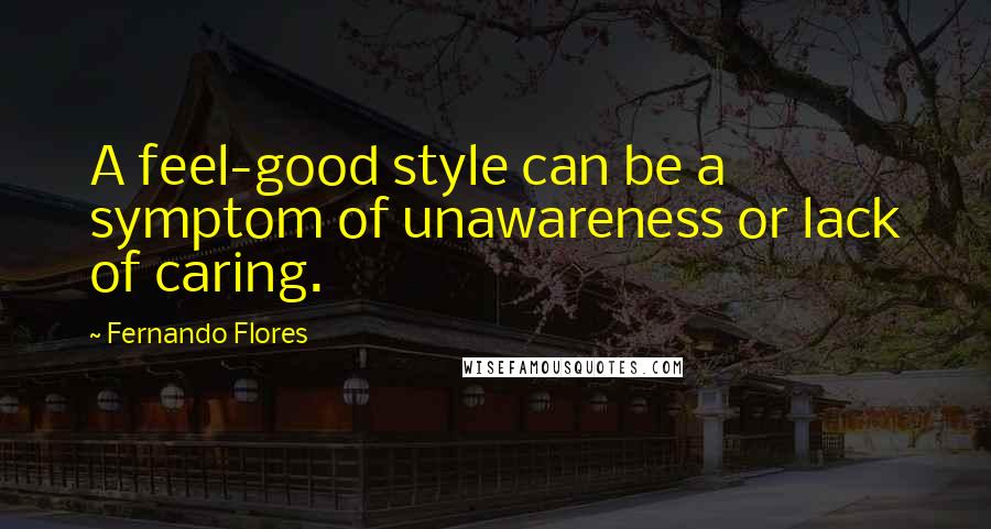 Fernando Flores Quotes: A feel-good style can be a symptom of unawareness or lack of caring.