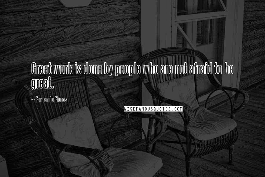 Fernando Flores Quotes: Great work is done by people who are not afraid to be great.