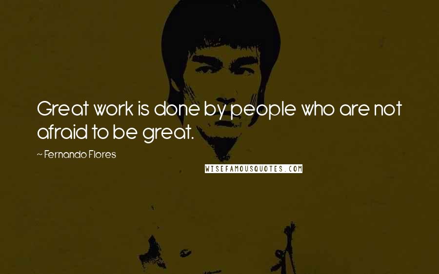 Fernando Flores Quotes: Great work is done by people who are not afraid to be great.