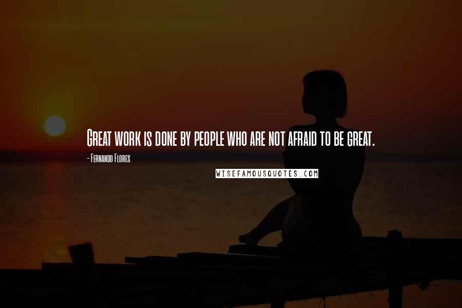 Fernando Flores Quotes: Great work is done by people who are not afraid to be great.