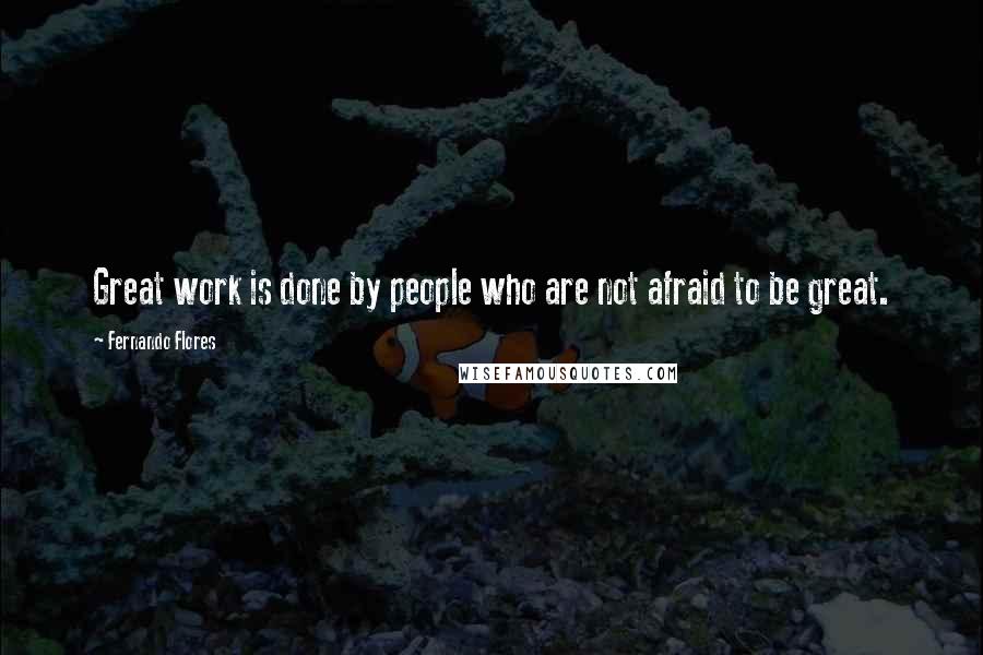 Fernando Flores Quotes: Great work is done by people who are not afraid to be great.
