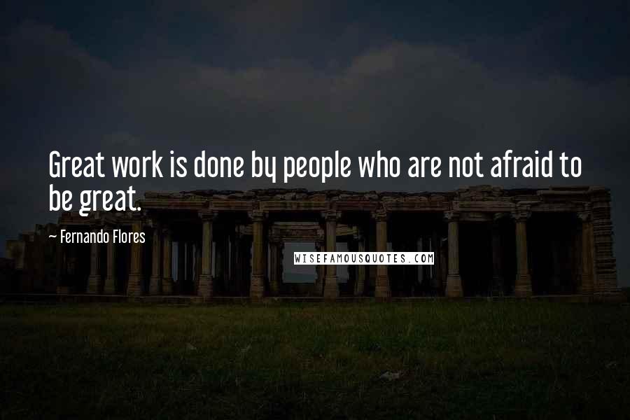 Fernando Flores Quotes: Great work is done by people who are not afraid to be great.