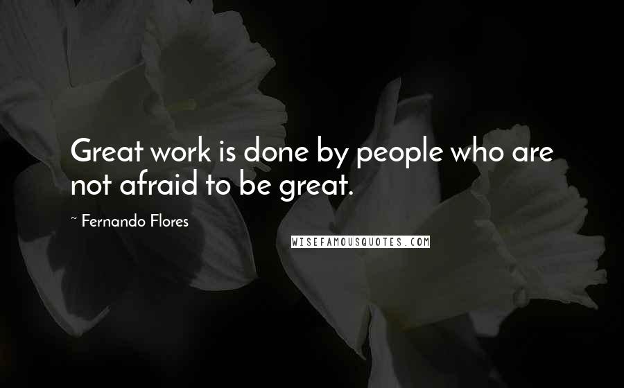 Fernando Flores Quotes: Great work is done by people who are not afraid to be great.