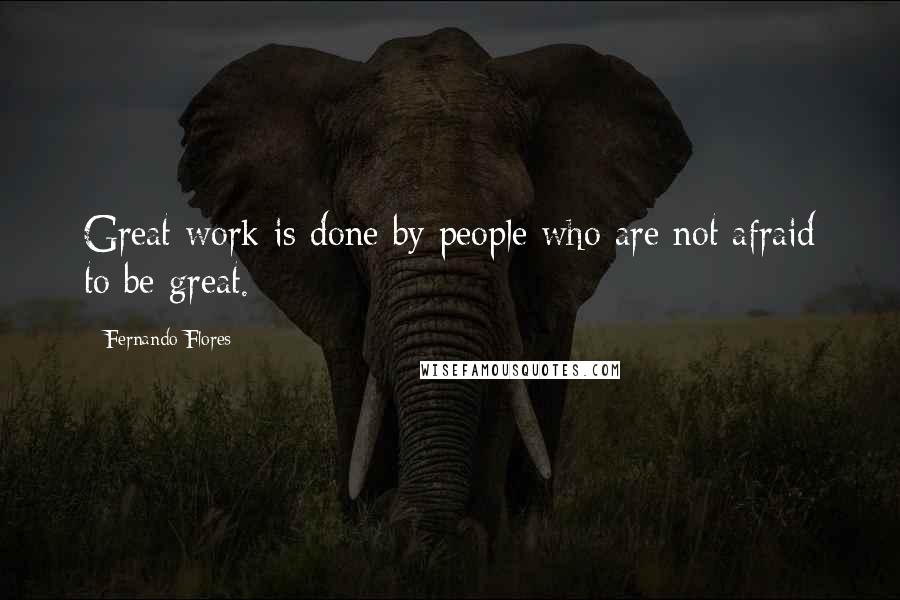 Fernando Flores Quotes: Great work is done by people who are not afraid to be great.