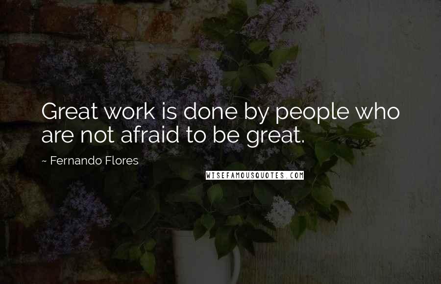 Fernando Flores Quotes: Great work is done by people who are not afraid to be great.