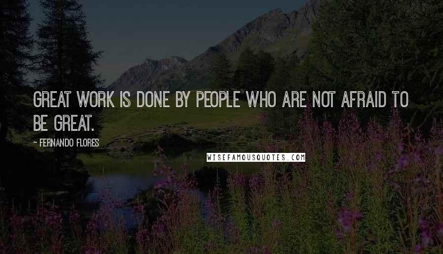 Fernando Flores Quotes: Great work is done by people who are not afraid to be great.