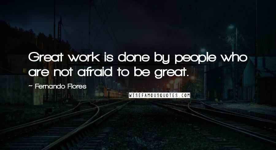 Fernando Flores Quotes: Great work is done by people who are not afraid to be great.