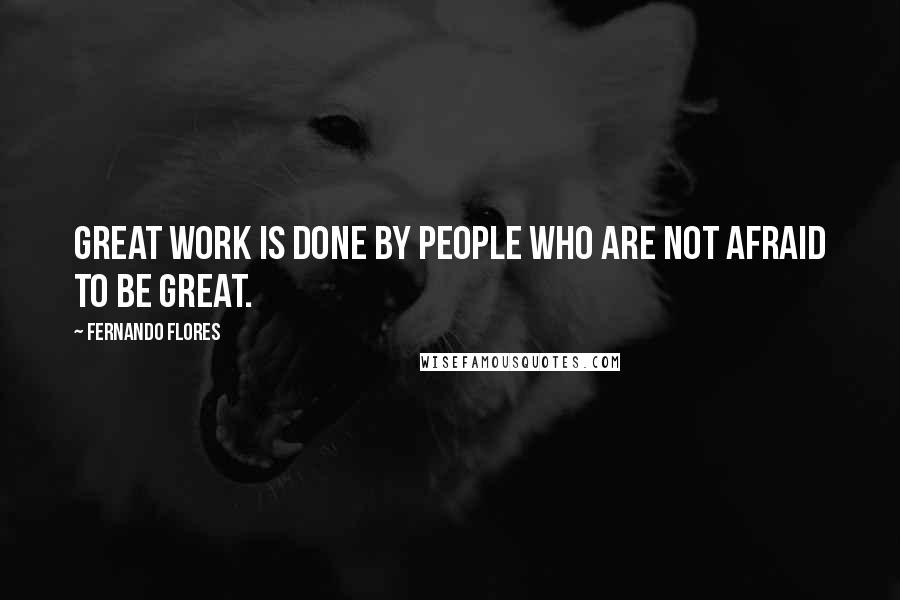 Fernando Flores Quotes: Great work is done by people who are not afraid to be great.