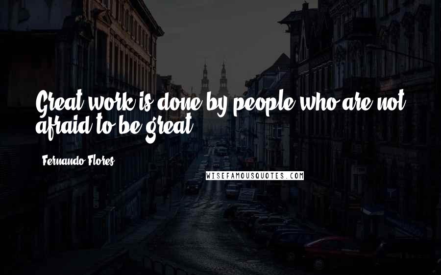 Fernando Flores Quotes: Great work is done by people who are not afraid to be great.