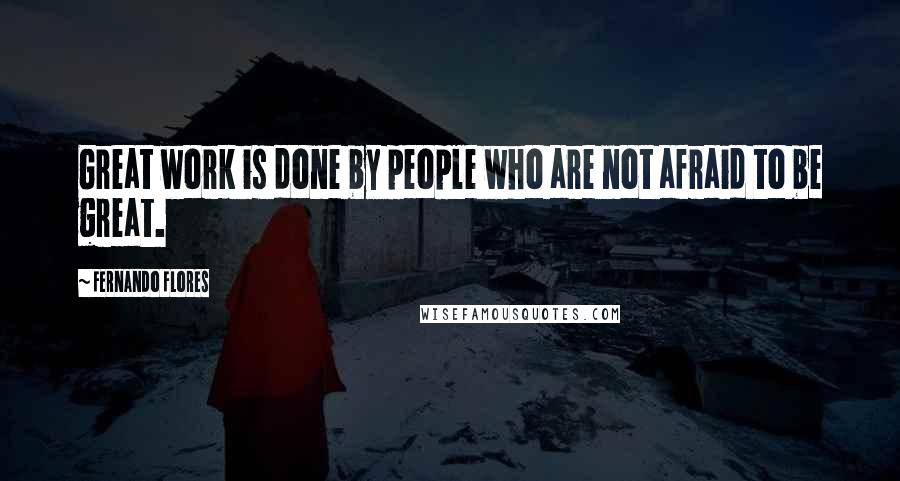 Fernando Flores Quotes: Great work is done by people who are not afraid to be great.