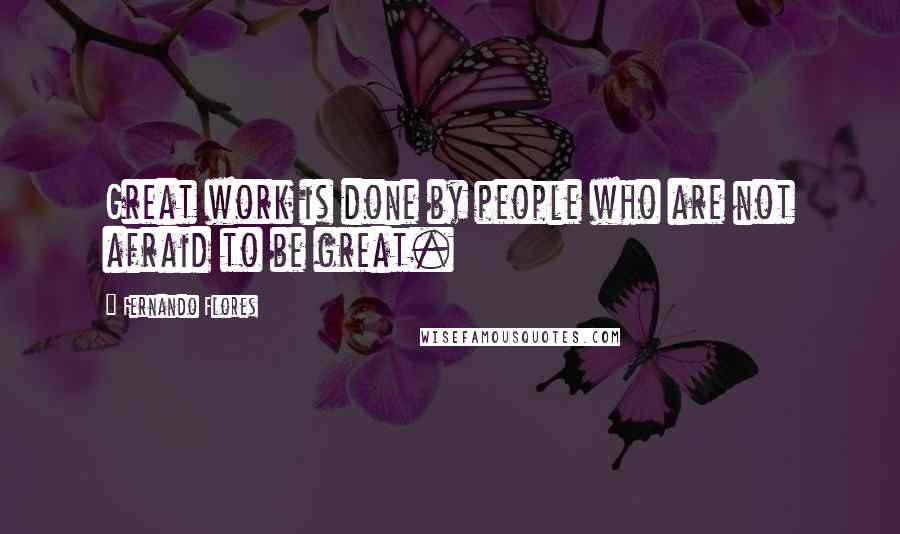 Fernando Flores Quotes: Great work is done by people who are not afraid to be great.