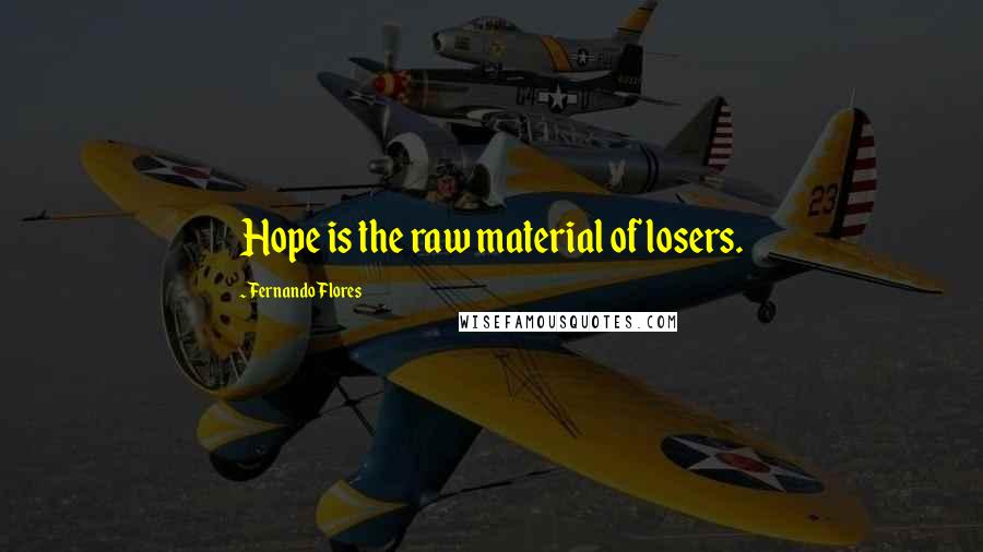 Fernando Flores Quotes: Hope is the raw material of losers.