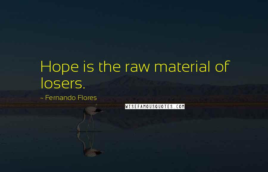 Fernando Flores Quotes: Hope is the raw material of losers.