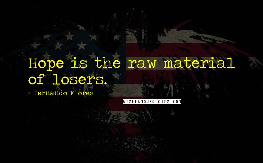 Fernando Flores Quotes: Hope is the raw material of losers.