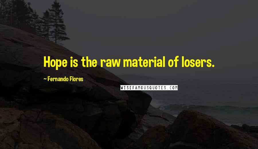 Fernando Flores Quotes: Hope is the raw material of losers.