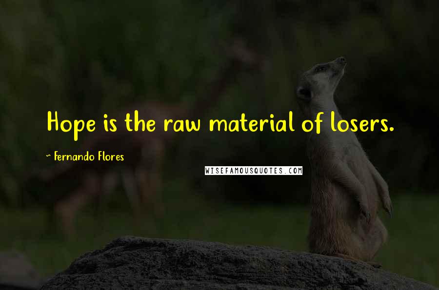 Fernando Flores Quotes: Hope is the raw material of losers.