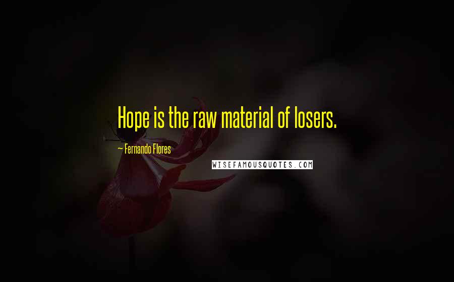 Fernando Flores Quotes: Hope is the raw material of losers.