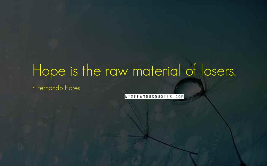 Fernando Flores Quotes: Hope is the raw material of losers.