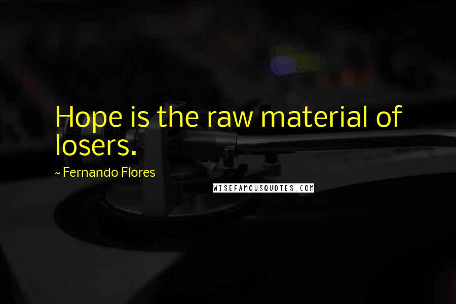 Fernando Flores Quotes: Hope is the raw material of losers.