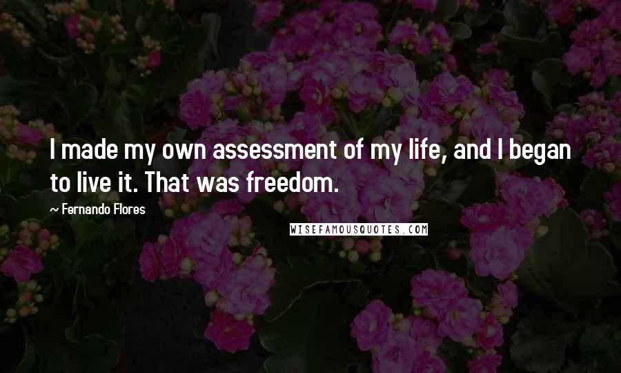 Fernando Flores Quotes: I made my own assessment of my life, and I began to live it. That was freedom.