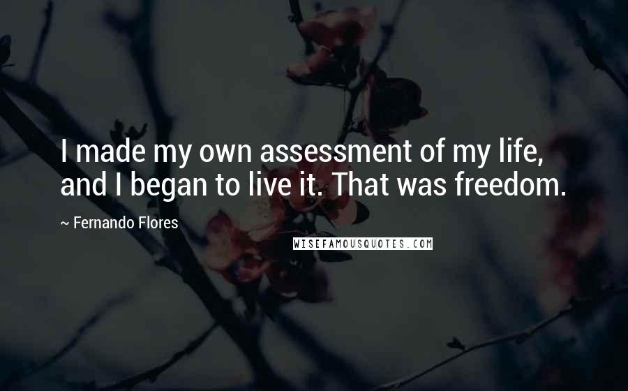 Fernando Flores Quotes: I made my own assessment of my life, and I began to live it. That was freedom.