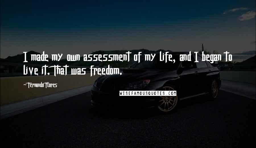 Fernando Flores Quotes: I made my own assessment of my life, and I began to live it. That was freedom.