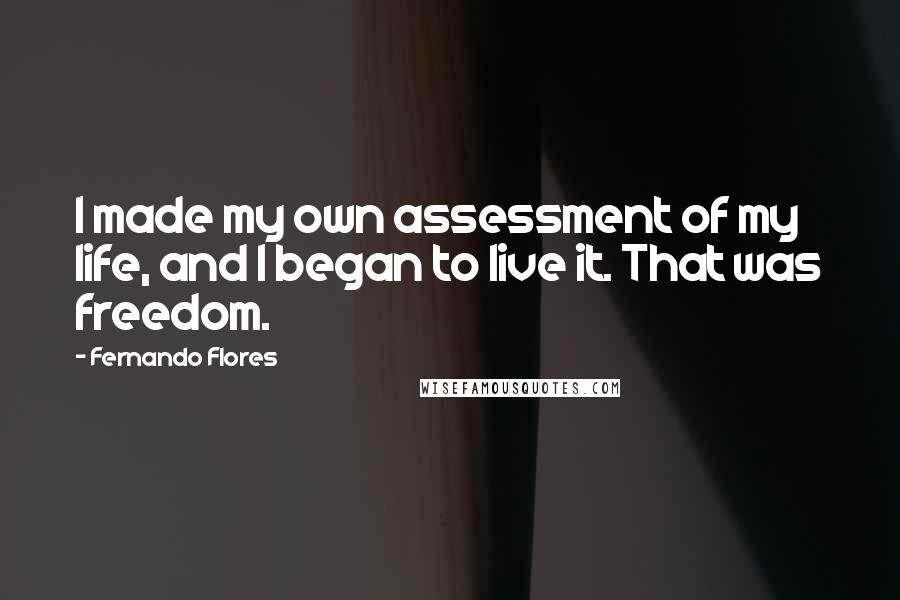 Fernando Flores Quotes: I made my own assessment of my life, and I began to live it. That was freedom.