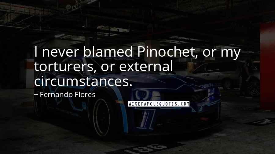 Fernando Flores Quotes: I never blamed Pinochet, or my torturers, or external circumstances.