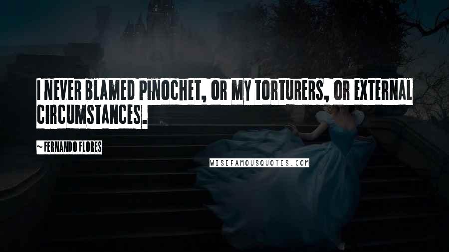 Fernando Flores Quotes: I never blamed Pinochet, or my torturers, or external circumstances.