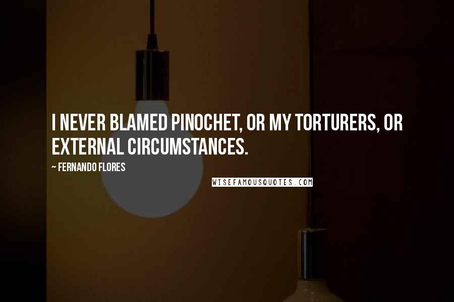 Fernando Flores Quotes: I never blamed Pinochet, or my torturers, or external circumstances.