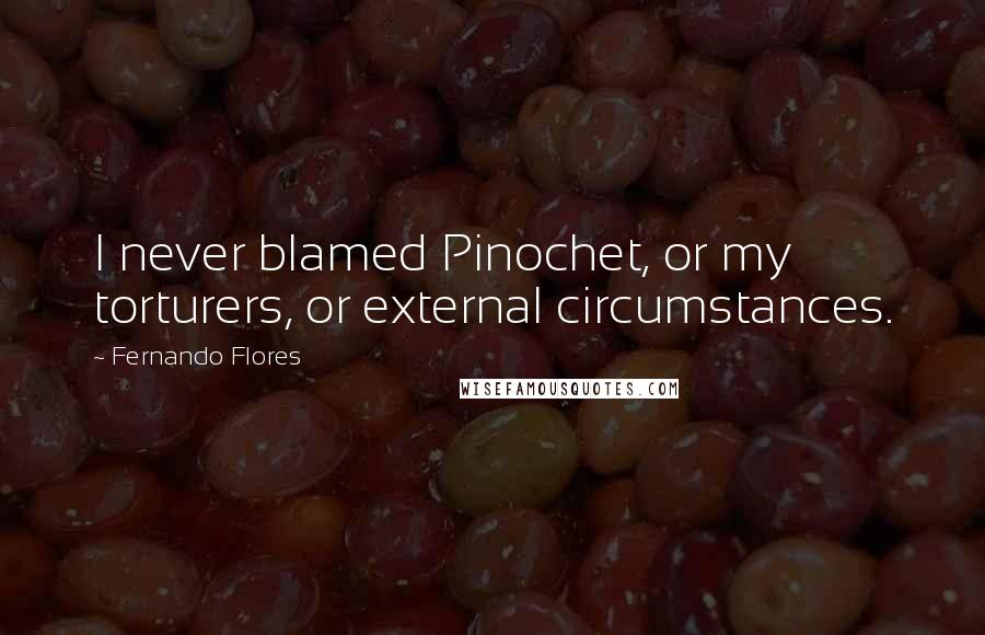 Fernando Flores Quotes: I never blamed Pinochet, or my torturers, or external circumstances.