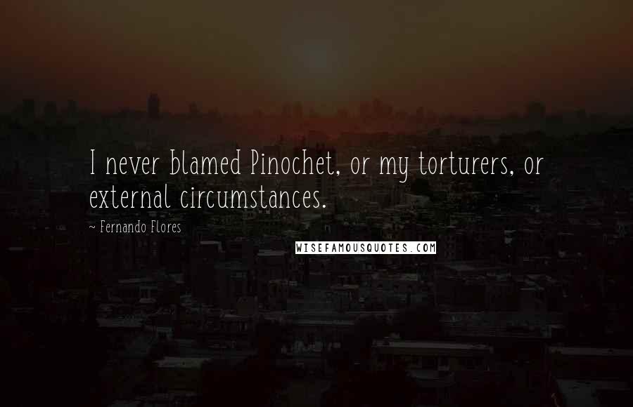 Fernando Flores Quotes: I never blamed Pinochet, or my torturers, or external circumstances.