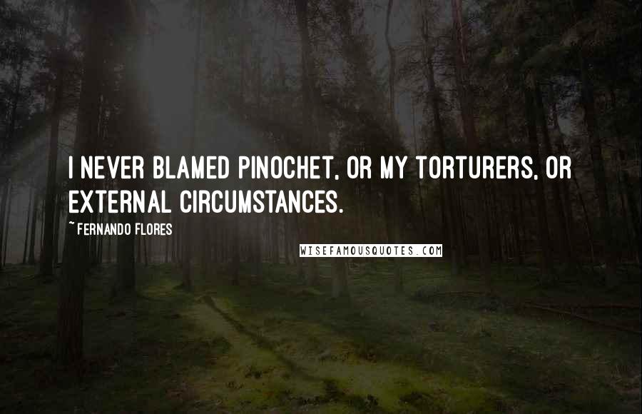 Fernando Flores Quotes: I never blamed Pinochet, or my torturers, or external circumstances.