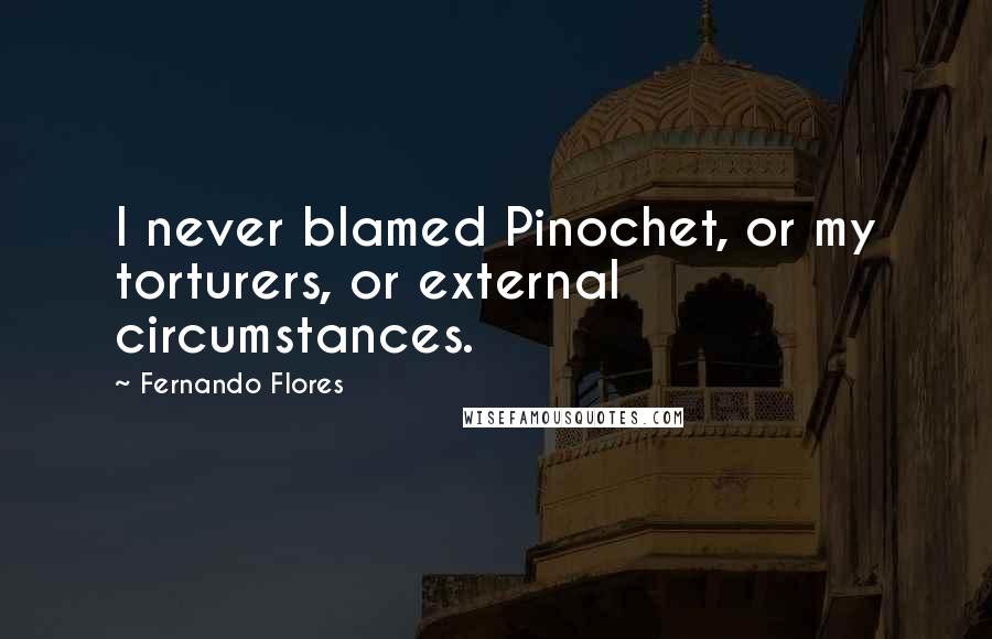 Fernando Flores Quotes: I never blamed Pinochet, or my torturers, or external circumstances.