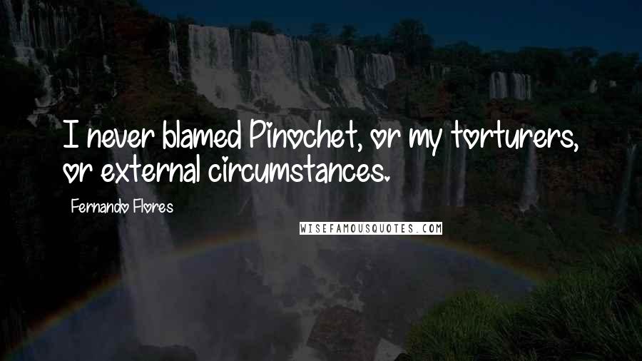 Fernando Flores Quotes: I never blamed Pinochet, or my torturers, or external circumstances.