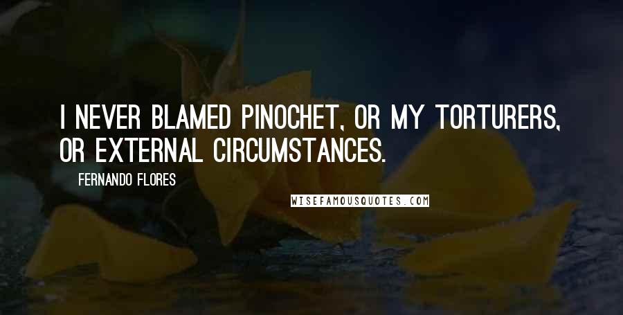 Fernando Flores Quotes: I never blamed Pinochet, or my torturers, or external circumstances.