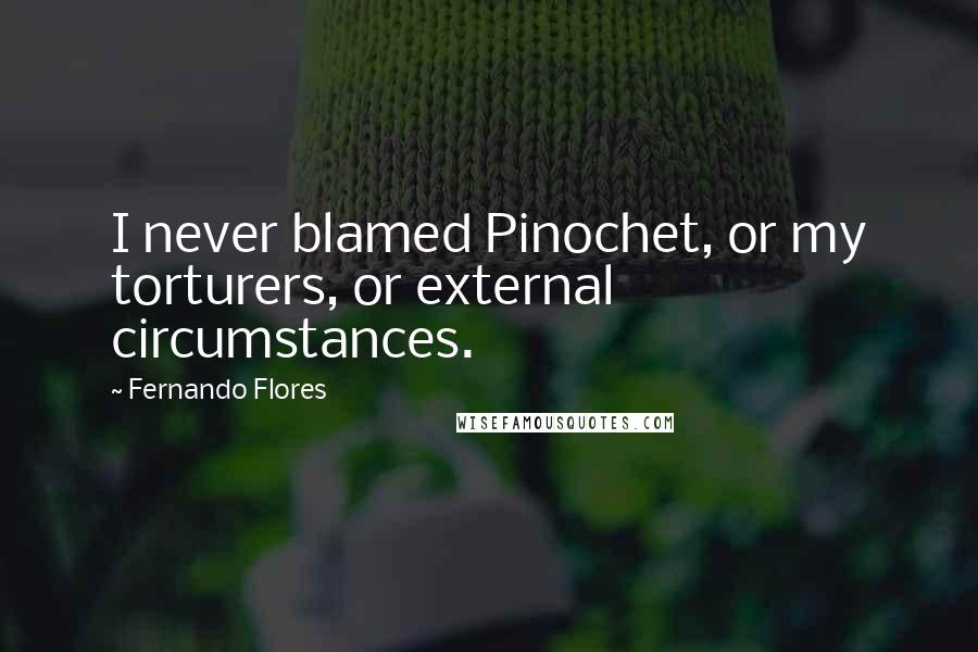 Fernando Flores Quotes: I never blamed Pinochet, or my torturers, or external circumstances.